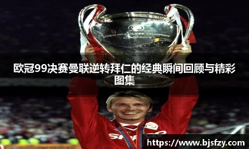 欧冠99决赛曼联逆转拜仁的经典瞬间回顾与精彩图集