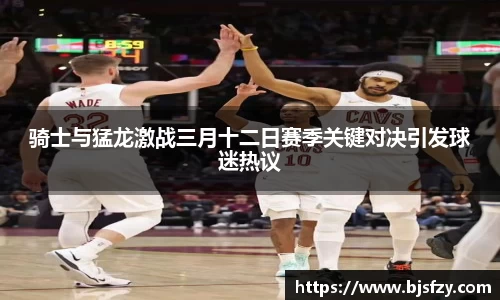 骑士与猛龙激战三月十二日赛季关键对决引发球迷热议